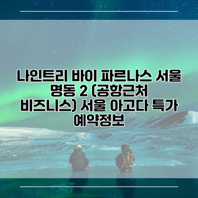 나인트리 바이 파르나스 서울 명동 2 (공항근처 비즈니스) 서울 아고다 특가 예약정보