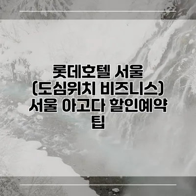 롯데호텔 서울 (도심위치 비즈니스) 서울 아고다 할인예약 팁