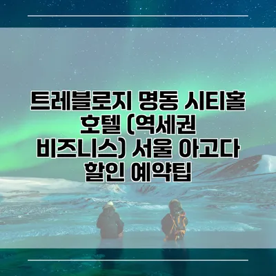 트레블로지 명동 시티홀 호텔 (역세권 비즈니스) 서울 아고다 할인 예약팁