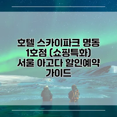 호텔 스카이파크 명동 1호점 (쇼핑특화) 서울 아고다 할인예약 가이드